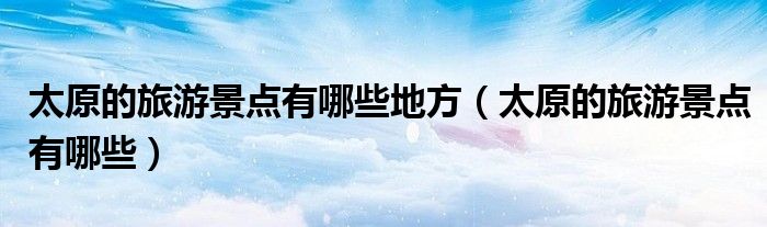 太原的旅游景點有哪些地方（太原的旅游景點有哪些）