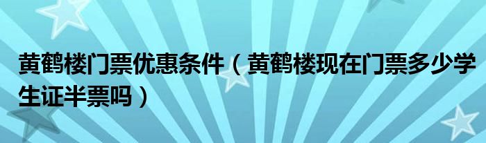黃鶴樓門票優(yōu)惠條件（黃鶴樓現(xiàn)在門票多少學(xué)生證半票嗎）