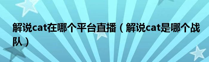 解說cat在哪個(gè)平臺(tái)直播（解說cat是哪個(gè)戰(zhàn)隊(duì)）