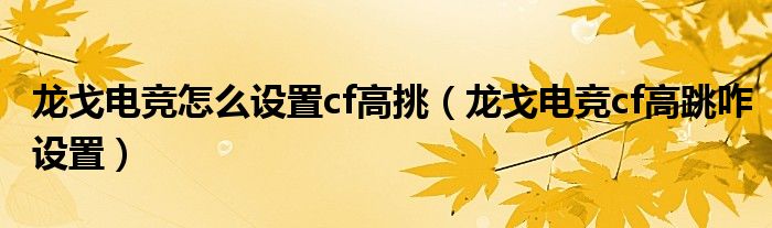 龍戈電競(jìng)怎么設(shè)置cf高挑（龍戈電競(jìng)cf高跳咋設(shè)置）