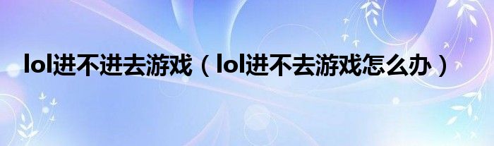 lol進不進去游戲（lol進不去游戲怎么辦）