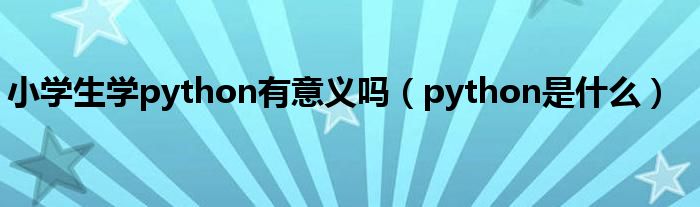 小學(xué)生學(xué)python有意義嗎（python是什么）