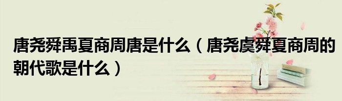 唐堯舜禹夏商周唐是什么（唐堯虞舜夏商周的朝代歌是什么）