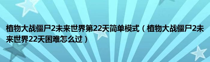 植物大戰(zhàn)僵尸2未來(lái)世界第22天簡(jiǎn)單模式（植物大戰(zhàn)僵尸2未來(lái)世界22天困難怎么過(guò)）