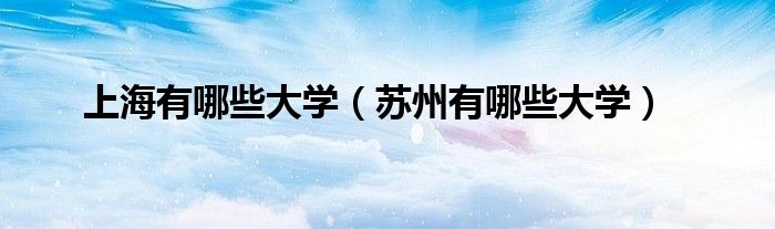 上海有哪些大學（蘇州有哪些大學）
