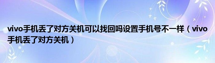 vivo手機(jī)丟了對(duì)方關(guān)機(jī)可以找回嗎設(shè)置手機(jī)號(hào)不一樣（vivo手機(jī)丟了對(duì)方關(guān)機(jī)）
