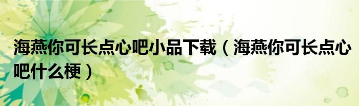 海燕你可長點心吧小品下載（海燕你可長點心吧什么梗）