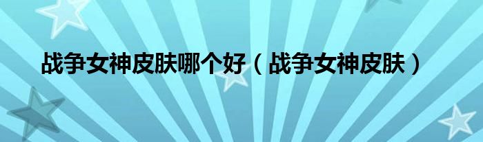 戰(zhàn)爭女神皮膚哪個好（戰(zhàn)爭女神皮膚）