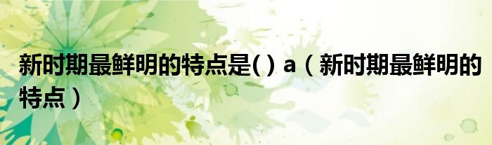 新時(shí)期最鮮明的特點(diǎn)是( ) a（新時(shí)期最鮮明的特點(diǎn)）