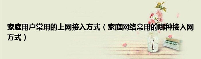 家庭用戶常用的上網(wǎng)接入方式（家庭網(wǎng)絡(luò)常用的哪種接入網(wǎng)方式）