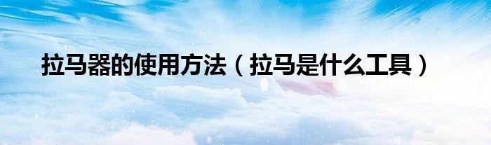 拉馬器的使用方法（拉馬是什么工具）
