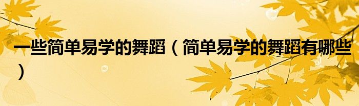 一些簡(jiǎn)單易學(xué)的舞蹈（簡(jiǎn)單易學(xué)的舞蹈有哪些）