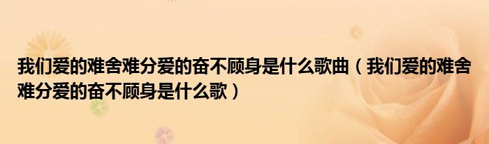 我們愛的難舍難分愛的奮不顧身是什么歌曲（我們愛的難舍難分愛的奮不顧身是什么歌）