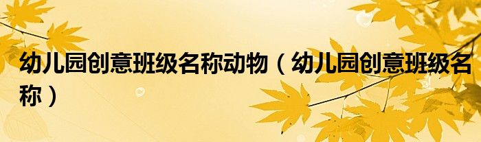 幼兒園創(chuàng)意班級(jí)名稱動(dòng)物（幼兒園創(chuàng)意班級(jí)名稱）