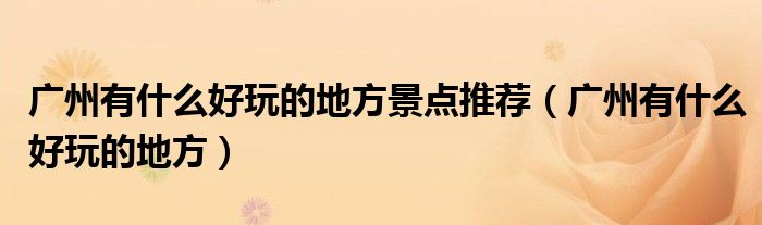 廣州有什么好玩的地方景點(diǎn)推薦（廣州有什么好玩的地方）