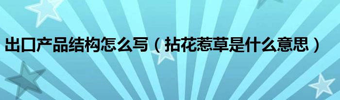 出口產(chǎn)品結(jié)構(gòu)怎么寫（拈花惹草是什么意思）