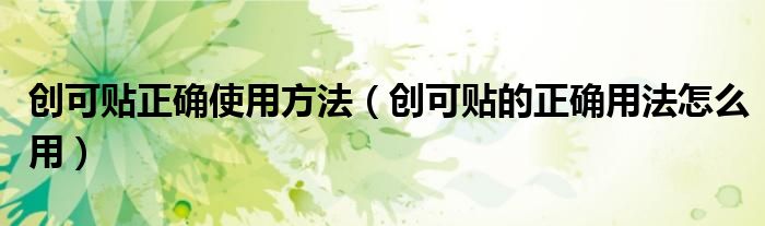 創(chuàng)可貼正確使用方法（創(chuàng)可貼的正確用法怎么用）