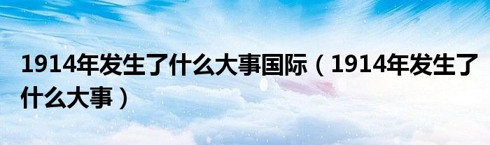 1914年發(fā)生了什么大事國際（1914年發(fā)生了什么大事）