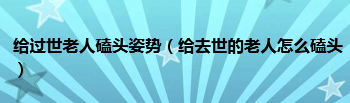 給過世老人磕頭姿勢（給去世的老人怎么磕頭）