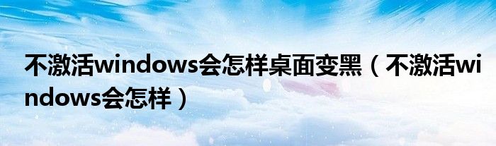 不激活windows會(huì)怎樣桌面變黑（不激活windows會(huì)怎樣）