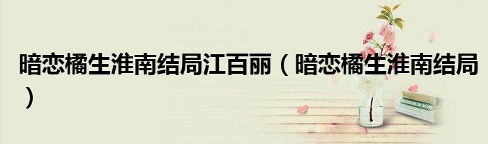 暗戀橘生淮南結(jié)局江百麗（暗戀橘生淮南結(jié)局）