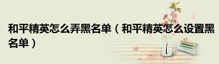 和平精英怎么弄黑名單（和平精英怎么設(shè)置黑名單）