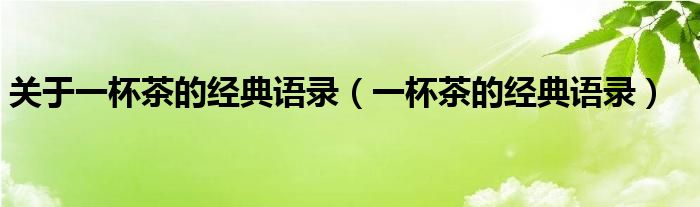 關(guān)于一杯茶的經(jīng)典語錄（一杯茶的經(jīng)典語錄）