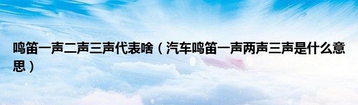 鳴笛一聲二聲三聲代表啥（汽車鳴笛一聲兩聲三聲是什么意思）