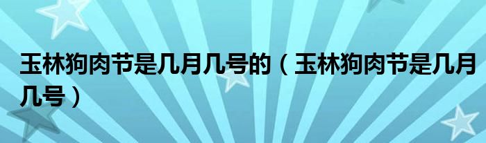 玉林狗肉節(jié)是幾月幾號(hào)的（玉林狗肉節(jié)是幾月幾號(hào)）