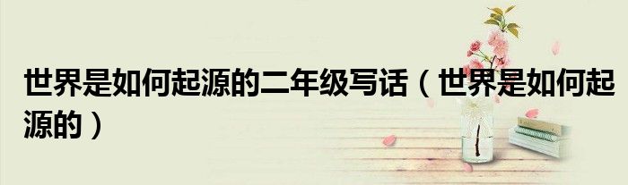 世界是如何起源的二年級寫話（世界是如何起源的）