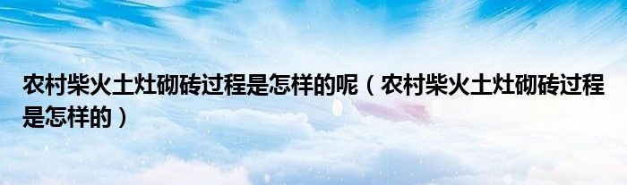 農(nóng)村柴火土灶砌磚過程是怎樣的呢（農(nóng)村柴火土灶砌磚過程是怎樣的）