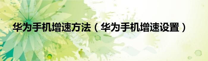 華為手機(jī)增速方法（華為手機(jī)增速設(shè)置）