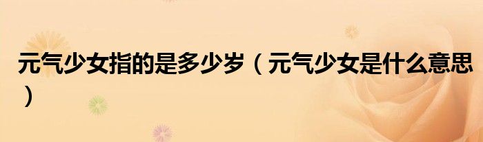 元氣少女指的是多少歲（元氣少女是什么意思）