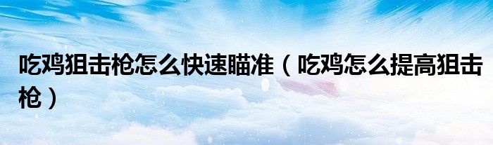 吃雞狙擊槍怎么快速瞄準（吃雞怎么提高狙擊槍）
