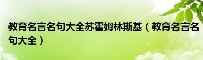 教育名言名句大全蘇霍姆林斯基（教育名言名句大全）
