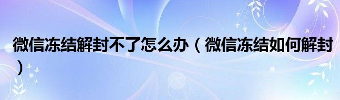 微信凍結(jié)解封不了怎么辦（微信凍結(jié)如何解封）