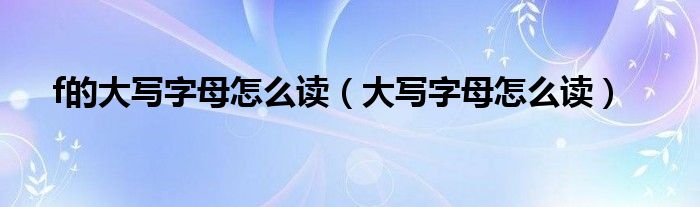 f的大寫字母怎么讀（大寫字母怎么讀）