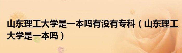 山東理工大學(xué)是一本嗎有沒有?？疲ㄉ綎|理工大學(xué)是一本嗎）