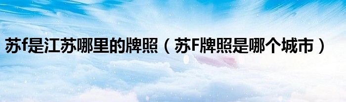 蘇f是江蘇哪里的牌照（蘇F牌照是哪個城市）