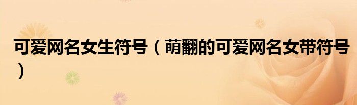 可愛網(wǎng)名女生符號（萌翻的可愛網(wǎng)名女帶符號）
