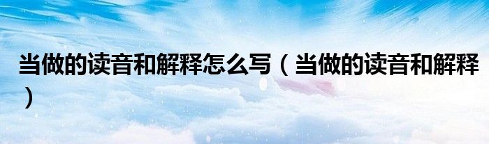 當(dāng)做的讀音和解釋怎么寫（當(dāng)做的讀音和解釋）
