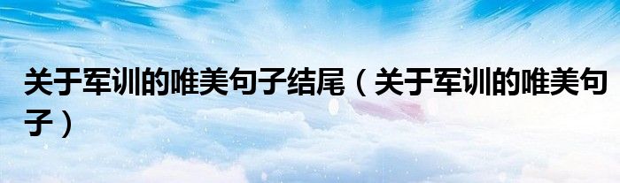 關(guān)于軍訓(xùn)的唯美句子結(jié)尾（關(guān)于軍訓(xùn)的唯美句子）