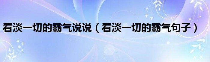 看淡一切的霸氣說說（看淡一切的霸氣句子）