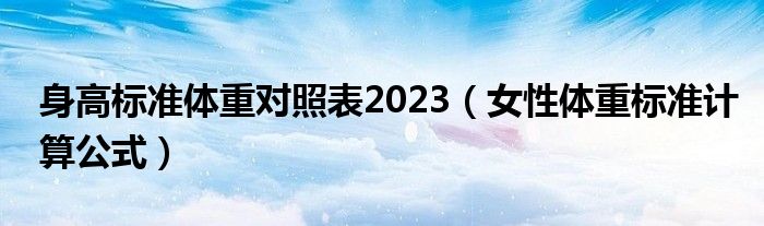 身高標(biāo)準(zhǔn)體重對(duì)照表2023（女性體重標(biāo)準(zhǔn)計(jì)算公式）
