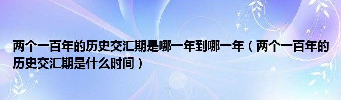 兩個一百年的歷史交匯期是哪一年到哪一年（兩個一百年的歷史交匯期是什么時間）