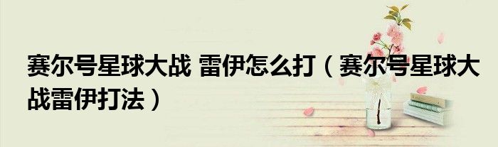 賽爾號星球大戰(zhàn) 雷伊怎么打（賽爾號星球大戰(zhàn)雷伊打法）