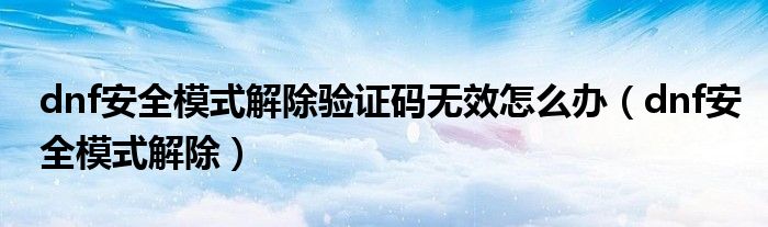 dnf安全模式解除驗證碼無效怎么辦（dnf安全模式解除）