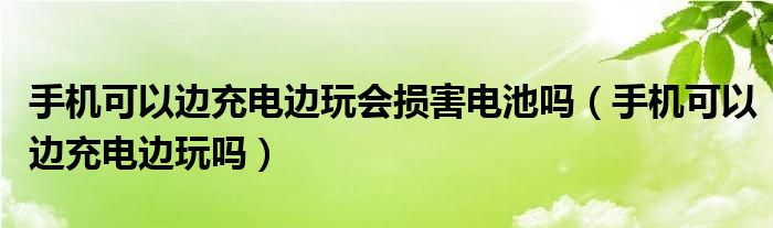 手機可以邊充電邊玩會損害電池嗎（手機可以邊充電邊玩嗎）