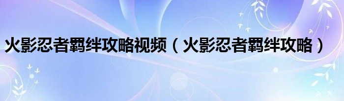 火影忍者羈絆攻略視頻（火影忍者羈絆攻略）