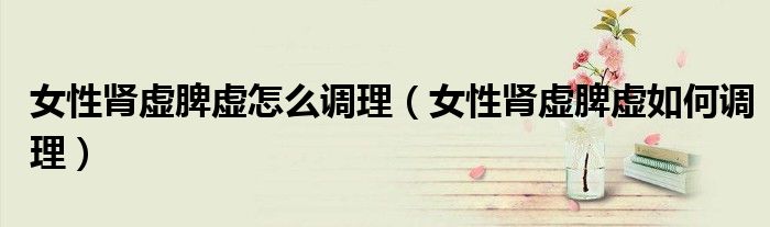 女性腎虛脾虛怎么調(diào)理（女性腎虛脾虛如何調(diào)理）
